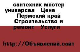 сантехник мастер универсал › Цена ­ 250 - Пермский край Строительство и ремонт » Услуги   